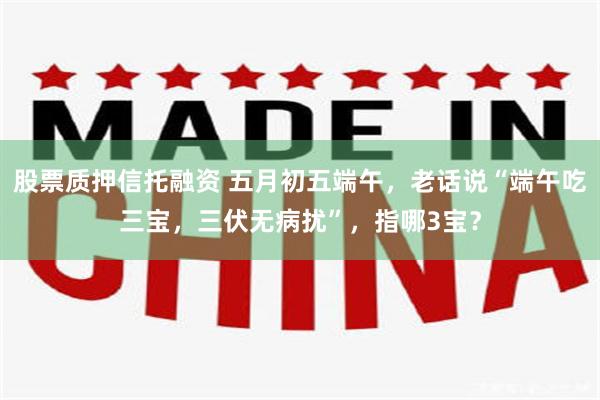 股票质押信托融资 五月初五端午，老话说“端午吃三宝，三伏无病扰”，指哪3宝？