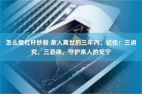 怎么做杠杆炒股 亲人离世的三年内，记住：三讲究，三忌讳，守护亲人的安宁