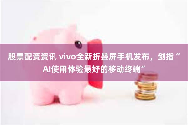 股票配资资讯 vivo全新折叠屏手机发布，剑指“AI使用体验最好的移动终端”