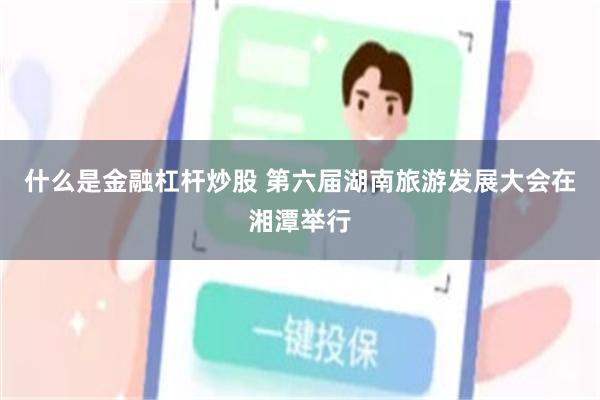 什么是金融杠杆炒股 第六届湖南旅游发展大会在湘潭举行