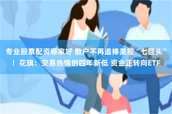 专业股票配资哪家好 散户不再追捧美股“七巨头”！花旗：交易热情创四年新低 资金正转向ETF