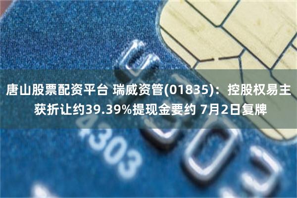 唐山股票配资平台 瑞威资管(01835)：控股权易主 获折让约39.39%提现金要约 7月2日复牌