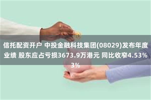 信托配资开户 中投金融科技集团(08029)发布年度业绩 股东应占亏损3673.9万港元 同比收窄4.53%