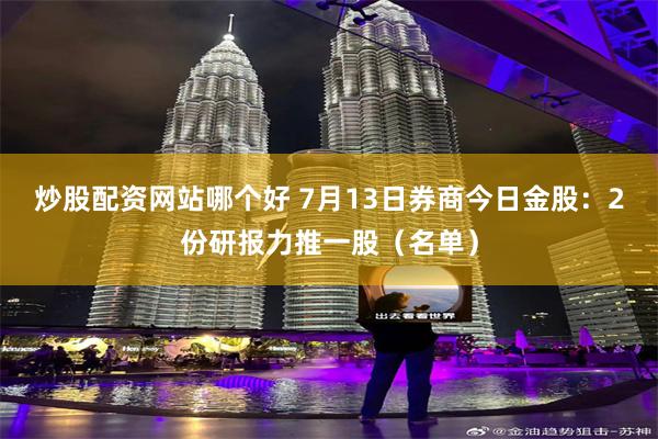 炒股配资网站哪个好 7月13日券商今日金股：2份研报力推一股（名单）