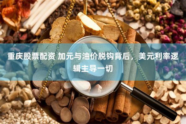 重庆股票配资 加元与油价脱钩背后，美元利率逻辑主导一切