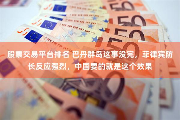 股票交易平台排名 巴丹群岛这事没完，菲律宾防长反应强烈，中国要的就是这个效果