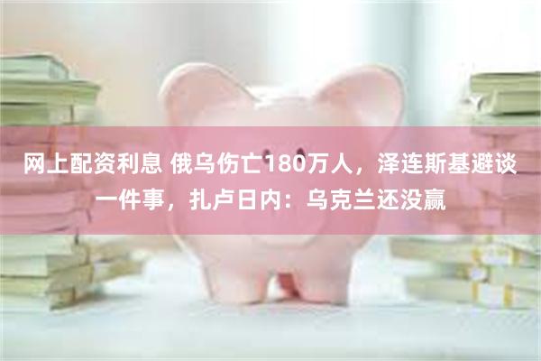 网上配资利息 俄乌伤亡180万人，泽连斯基避谈一件事，扎卢日内：乌克兰还没赢