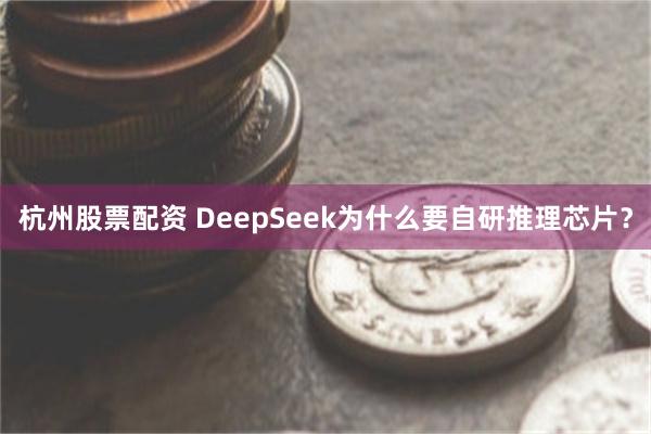 杭州股票配资 DeepSeek为什么要自研推理芯片？