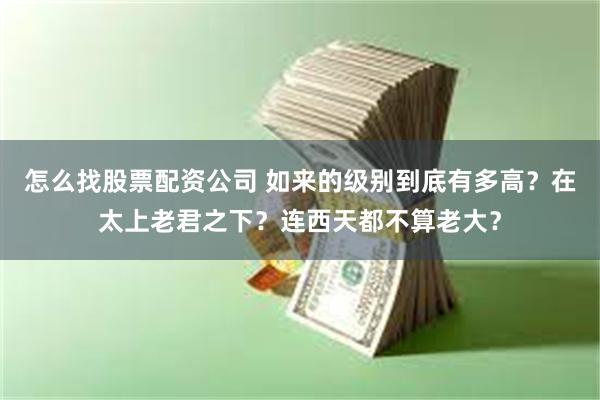 怎么找股票配资公司 如来的级别到底有多高？在太上老君之下？连西天都不算老大？