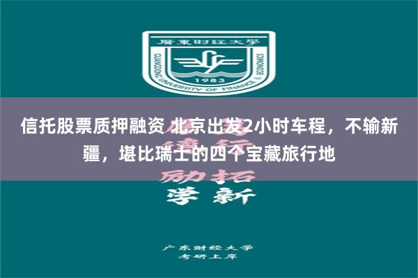 信托股票质押融资 北京出发2小时车程，不输新疆，堪比瑞士的四个宝藏旅行地