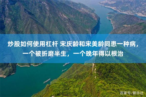炒股如何使用杠杆 宋庆龄和宋美龄同患一种病，一个被折磨半生，一个晚年得以根治