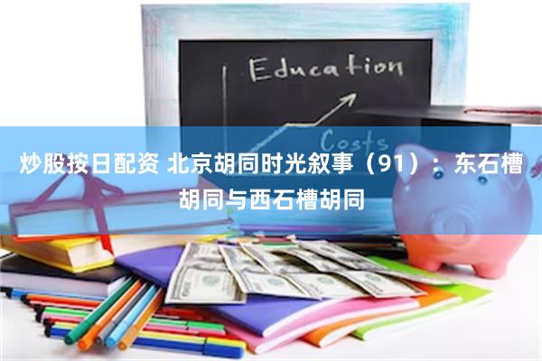 炒股按日配资 北京胡同时光叙事（91）：东石槽胡同与西石槽胡同