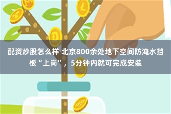配资炒股怎么样 北京800余处地下空间防淹水挡板“上岗”，5分钟内就可完成安装