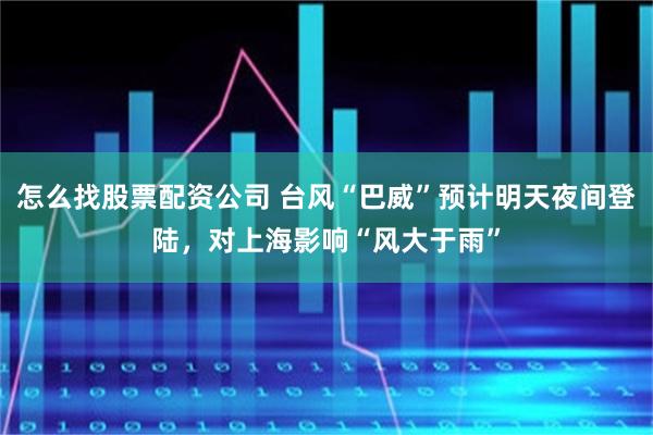 怎么找股票配资公司 台风“巴威”预计明天夜间登陆，对上海影响“风大于雨”