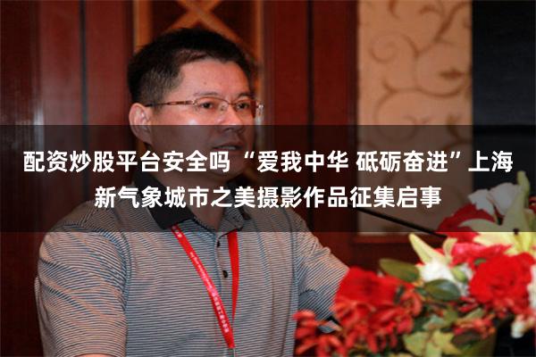 配资炒股平台安全吗 “爱我中华 砥砺奋进”上海新气象城市之美摄影作品征集启事
