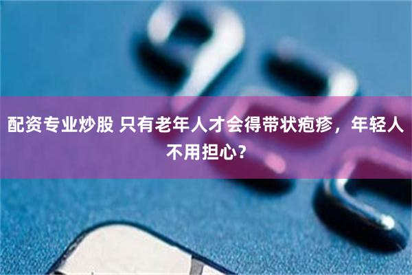 配资专业炒股 只有老年人才会得带状疱疹，年轻人不用担心？