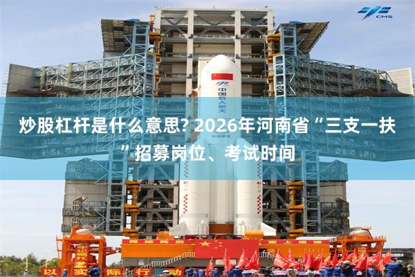 炒股杠杆是什么意思? 2026年河南省“三支一扶”招募岗位、考试时间
