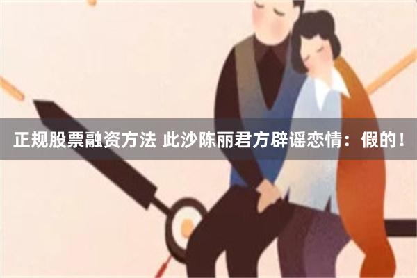 正规股票融资方法 此沙陈丽君方辟谣恋情：假的！