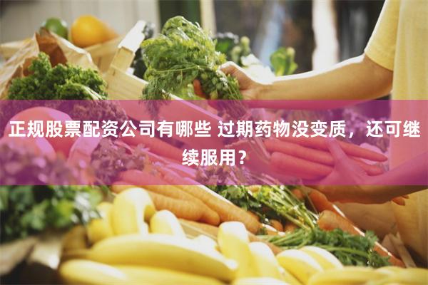 正规股票配资公司有哪些 过期药物没变质，还可继续服用？