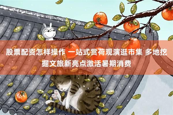 股票配资怎样操作 一站式赏荷观演逛市集 多地挖掘文旅新亮点激活暑期消费