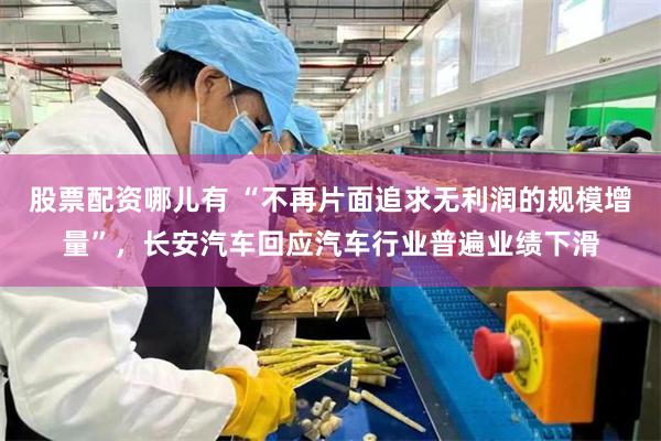 股票配资哪儿有 “不再片面追求无利润的规模增量”，长安汽车回应汽车行业普遍业绩下滑
