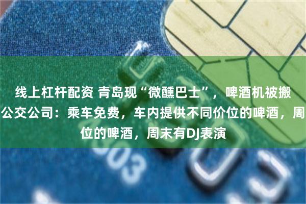 线上杠杆配资 青岛现“微醺巴士”，啤酒机被搬上公交车，公交公司：乘车免费，车内提供不同价位的啤酒，周末有DJ表演