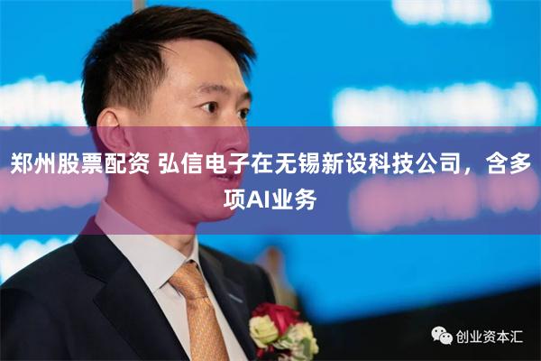 郑州股票配资 弘信电子在无锡新设科技公司，含多项AI业务