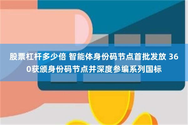 股票杠杆多少倍 智能体身份码节点首批发放 360获颁身份码节点并深度参编系列国标