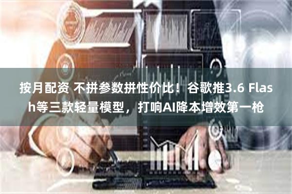 按月配资 不拼参数拼性价比！谷歌推3.6 Flash等三款轻量模型，打响AI降本增效第一枪
