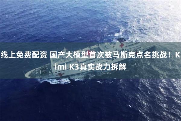 线上免费配资 国产大模型首次被马斯克点名挑战！Kimi K3真实战力拆解