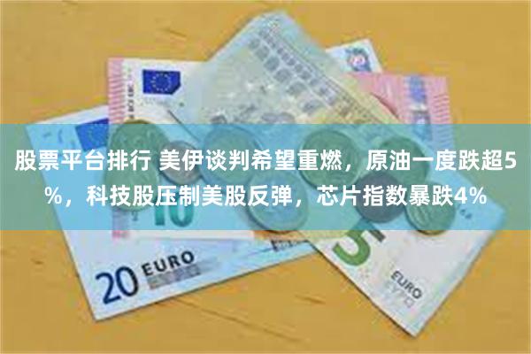 股票平台排行 美伊谈判希望重燃，原油一度跌超5%，科技股压制美股反弹，芯片指数暴跌4%
