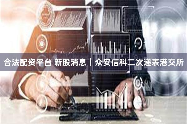 合法配资平台 新股消息|众安信科二次递表港交所