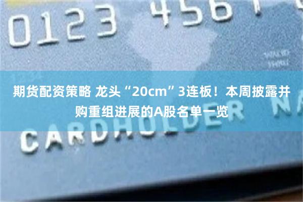 期货配资策略 龙头“20cm”3连板！本周披露并购重组进展的A股名单一览