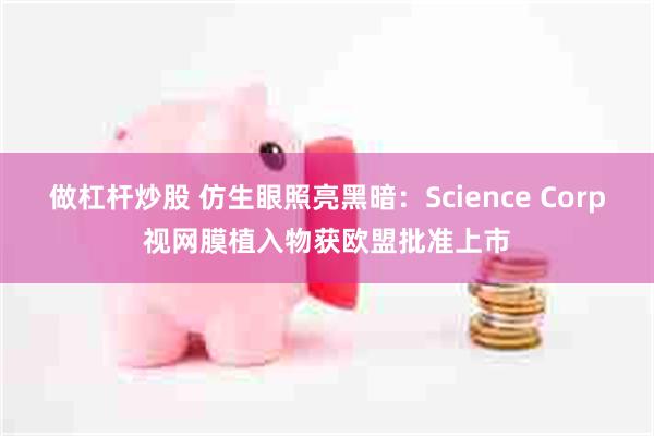 做杠杆炒股 仿生眼照亮黑暗：Science Corp视网膜植入物获欧盟批准上市