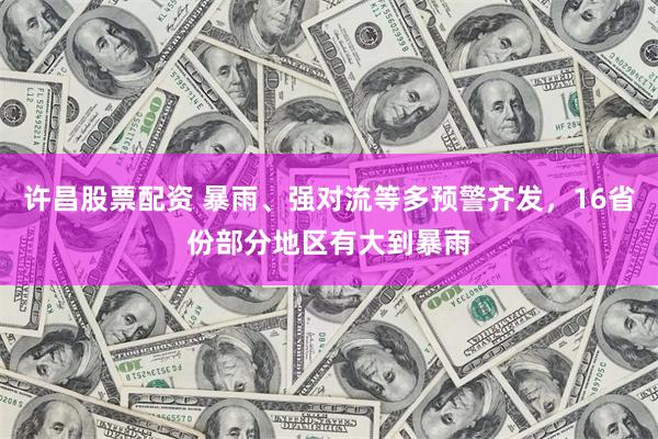 许昌股票配资 暴雨、强对流等多预警齐发，16省份部分地区有大到暴雨