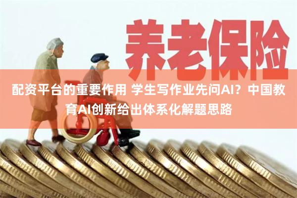配资平台的重要作用 学生写作业先问AI？中国教育AI创新给出体系化解题思路