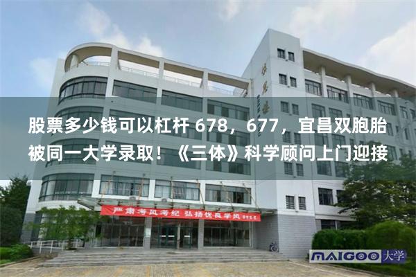 股票多少钱可以杠杆 678，677，宜昌双胞胎被同一大学录取！《三体》科学顾问上门迎接