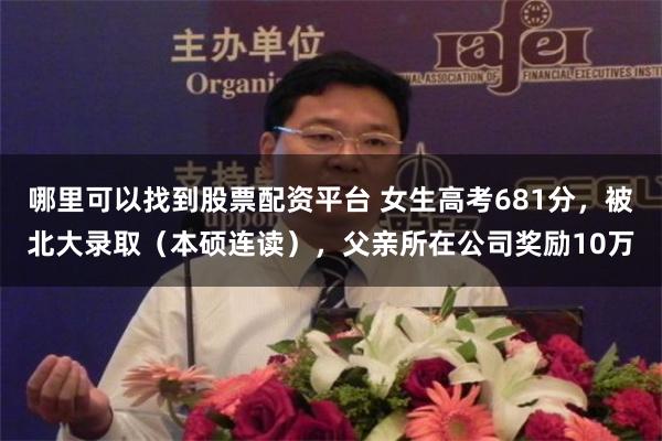 哪里可以找到股票配资平台 女生高考681分，被北大录取（本硕连读），父亲所在公司奖励10万