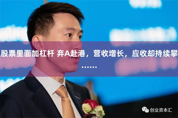 买股票里面加杠杆 弃A赴港，营收增长，应收却持续攀升......