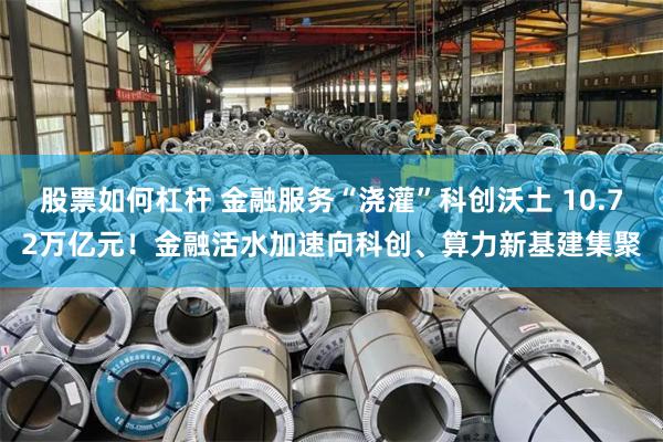 股票如何杠杆 金融服务“浇灌”科创沃土 10.72万亿元！金融活水加速向科创、算力新基建集聚