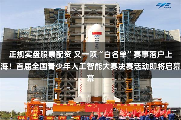 正规实盘股票配资 又一项“白名单”赛事落户上海！首届全国青少年人工智能大赛决赛活动即将启幕