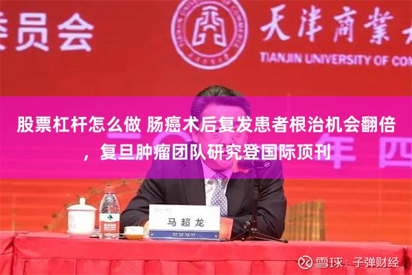 股票杠杆怎么做 肠癌术后复发患者根治机会翻倍，复旦肿瘤团队研究登国际顶刊