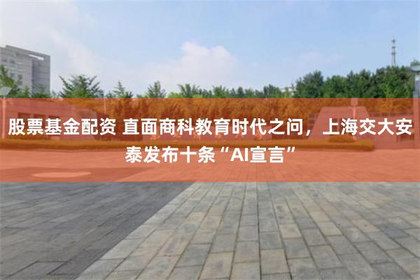 股票基金配资 直面商科教育时代之问，上海交大安泰发布十条“AI宣言”