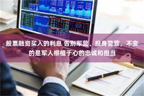 股票融资买入的利息 告别军营、投身警营,不变的是军人根植于心的忠诚和担当