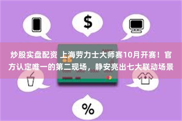 炒股实盘配资 上海劳力士大师赛10月开赛！官方认定唯一的第二现场，静安亮出七大联动场景