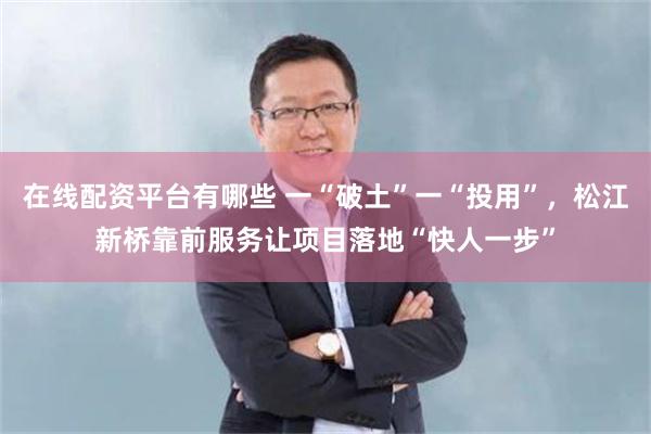 在线配资平台有哪些 一“破土”一“投用”，松江新桥靠前服务让项目落地“快人一步”
