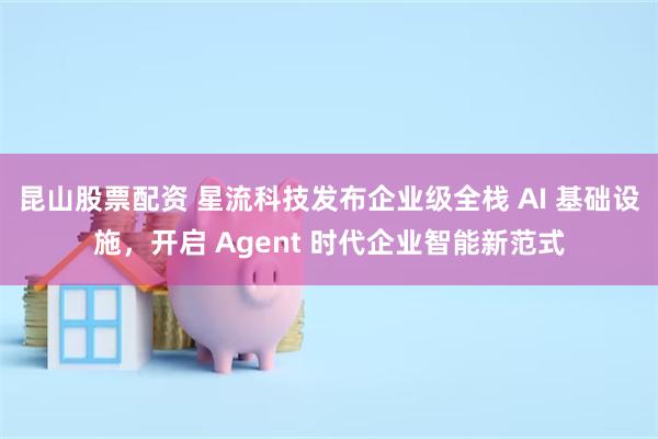 昆山股票配资 星流科技发布企业级全栈 AI 基础设施，开启 Agent 时代企业智能新范式