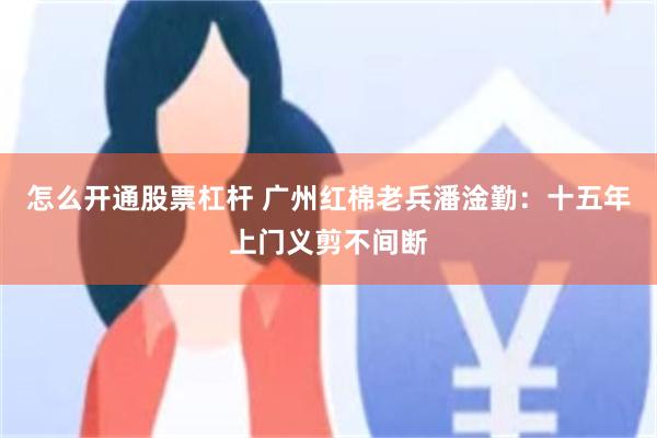 怎么开通股票杠杆 广州红棉老兵潘淦勤：十五年上门义剪不间断