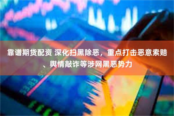 靠谱期货配资 深化扫黑除恶,重点打击恶意索赔、舆情敲诈等涉网黑恶势力