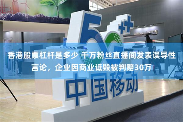 香港股票杠杆是多少 千万粉丝直播间发表误导性言论，企业因商业诋毁被判赔30万